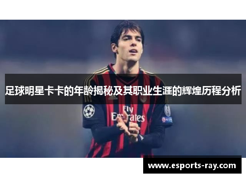 足球明星卡卡的年龄揭秘及其职业生涯的辉煌历程分析